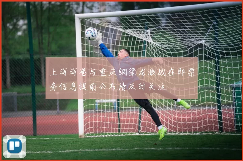 上海海港与重庆铜梁龙激战在即票务信息提前公布请及时关注