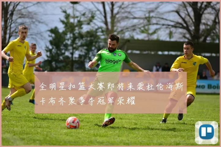 全明星扣篮大赛即将来袭杜伦海斯卡布齐聚争夺冠军荣耀
