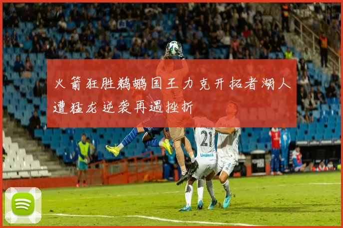 火箭狂胜鹈鹕国王力克开拓者湖人遭猛龙逆袭再遇挫折