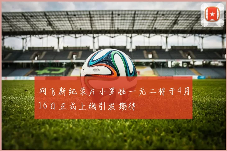 网飞新纪录片小罗独一无二将于4月16日正式上线引发期待