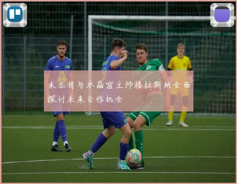米兰将与水晶宫主帅格拉斯纳会面探讨未来合作机会