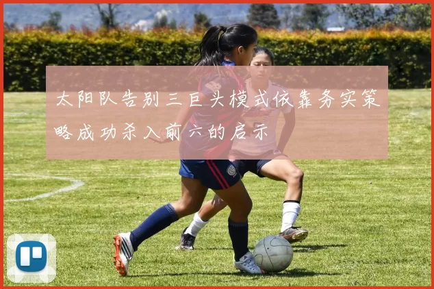 太阳队告别三巨头模式依靠务实策略成功杀入前六的启示