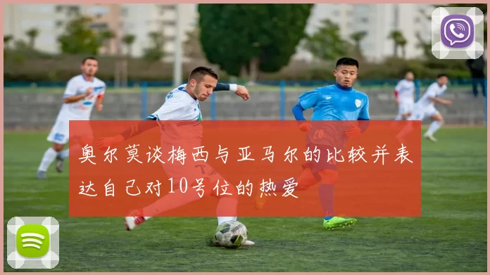 奥尔莫谈梅西与亚马尔的比较并表达自己对10号位的热爱