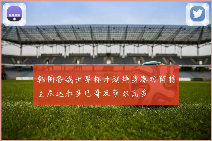 韩国备战世界杯计划热身赛对阵特立尼达和多巴哥及萨尔瓦多
