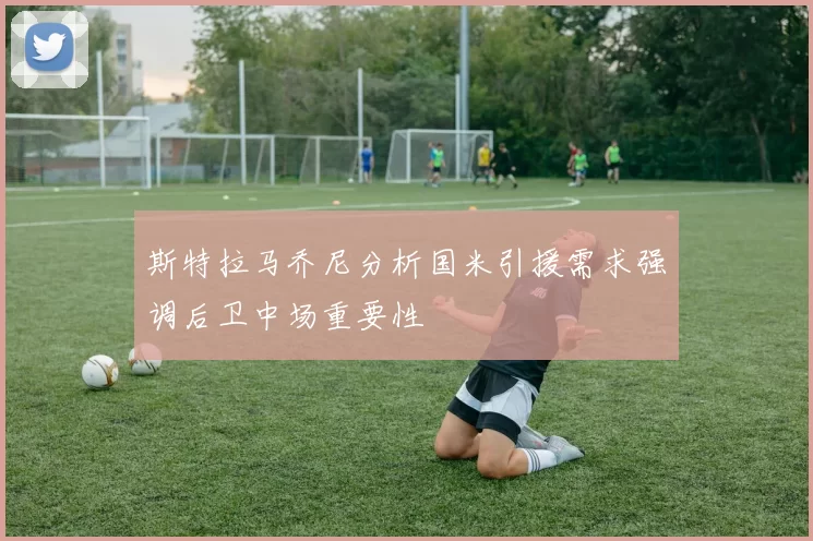 斯特拉马乔尼分析国米引援需求强调后卫中场重要性