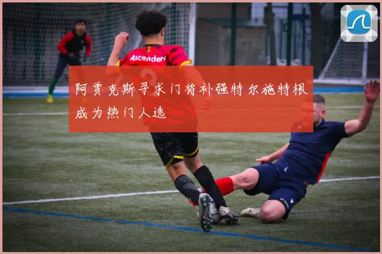阿贾克斯寻求门将补强特尔施特根成为热门人选