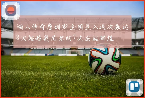 湖人传奇詹姆斯全明星入选次数达8次超越奥尼尔的7次成就辉煌