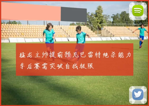 猛龙主帅提前预见巴雷特绝杀能力季后赛需突破自我极限
