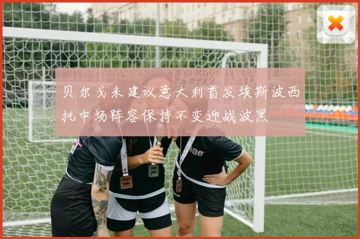 贝尔戈米建议意大利首发埃斯波西托中场阵容保持不变迎战波黑