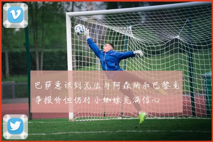 巴萨意识到无法与阿森纳和巴黎竞争报价但仍对小蜘蛛充满信心