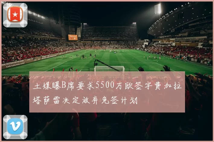 土媒曝B席要求5500万欧签字费加拉塔萨雷决定放弃免签计划