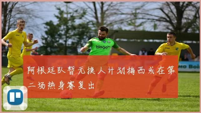 阿根廷队暂无换人计划梅西或在第二场热身赛复出