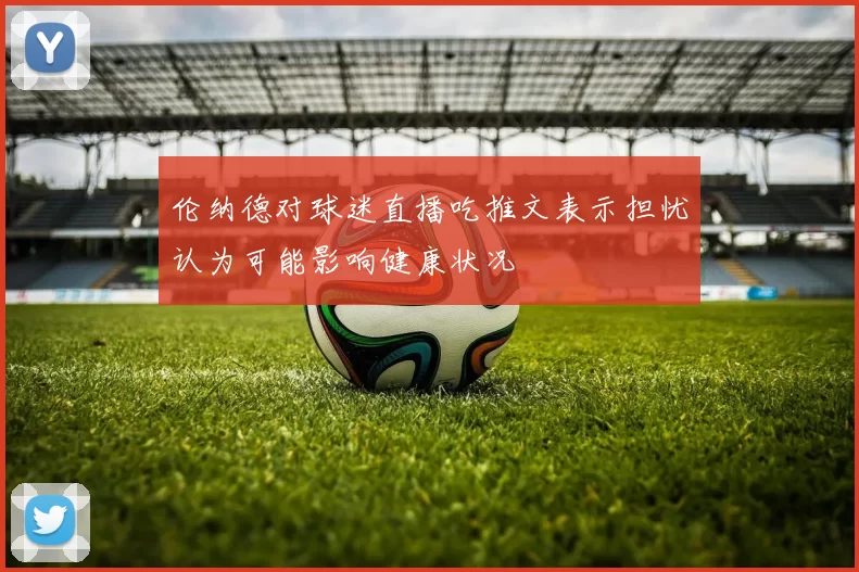 伦纳德对球迷直播吃推文表示担忧认为可能影响健康状况