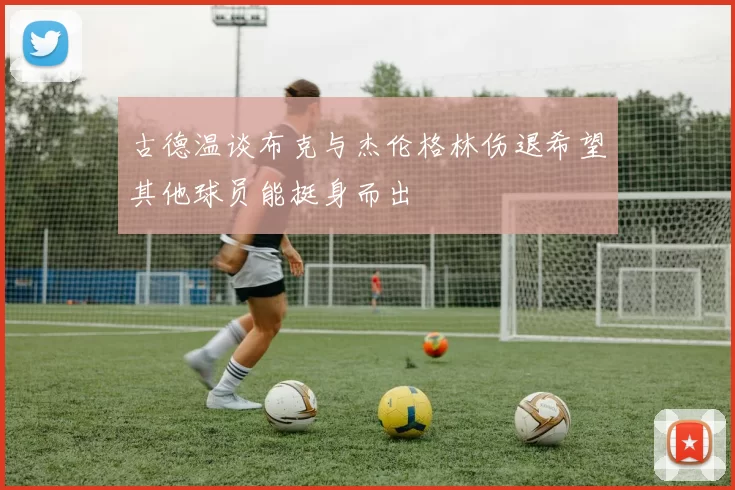 古德温谈布克与杰伦格林伤退希望其他球员能挺身而出