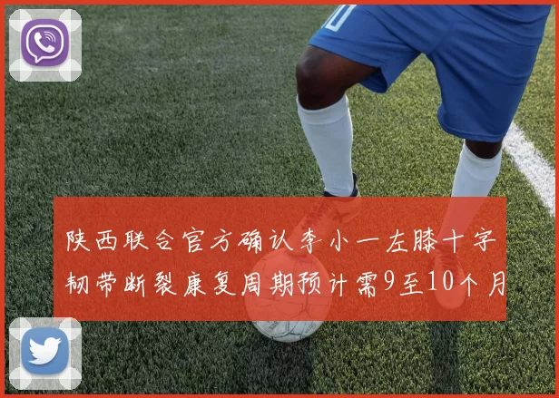 陕西联合官方确认李小一左膝十字韧带断裂康复周期预计需9至10个月