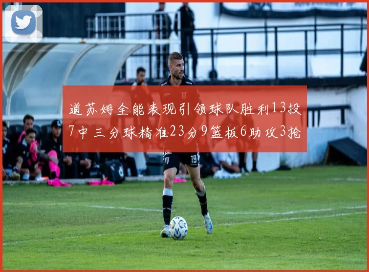 道苏姆全能表现引领球队胜利13投7中三分球精准23分9篮板6助攻3抢断表现惊艳