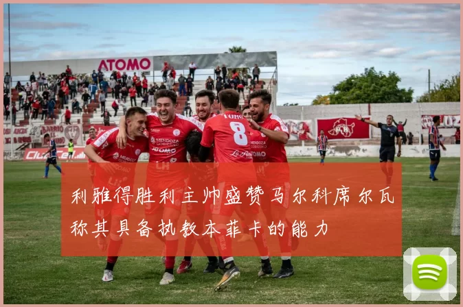 利雅得胜利主帅盛赞马尔科席尔瓦称其具备执教本菲卡的能力