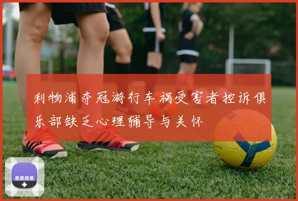 利物浦夺冠游行车祸受害者控诉俱乐部缺乏心理辅导与关怀