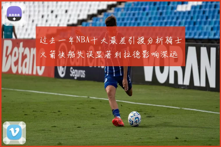 过去一年NBA十大最差引援分析骑士火箭快船失误显著利拉德影响深远