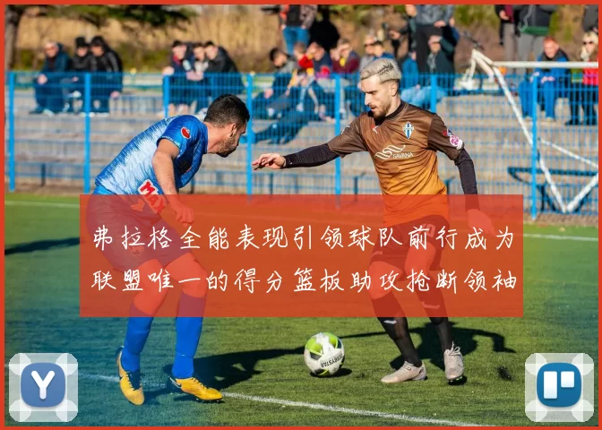 弗拉格全能表现引领球队前行成为联盟唯一的得分篮板助攻抢断领袖