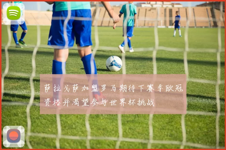 萨拉戈萨加盟罗马期待下赛季欧冠资格并渴望参与世界杯挑战