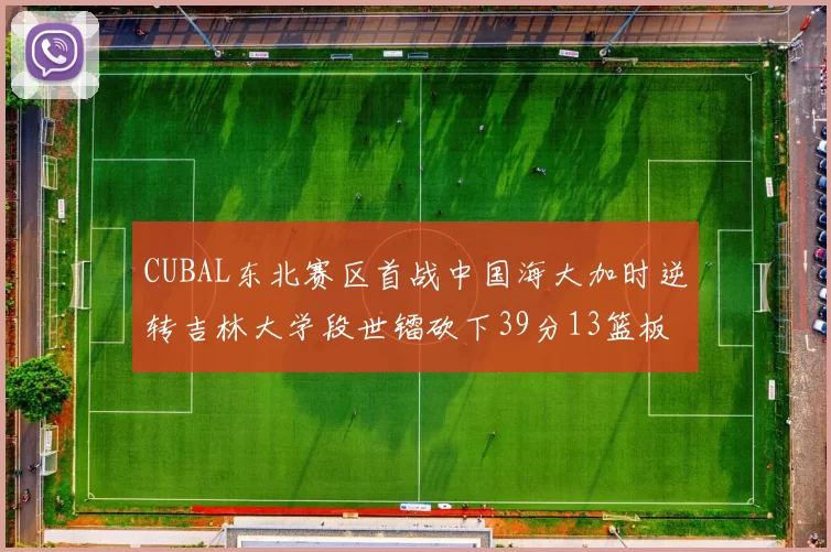 CUBAL东北赛区首战中国海大加时逆转吉林大学段世镭砍下39分13篮板5助攻
