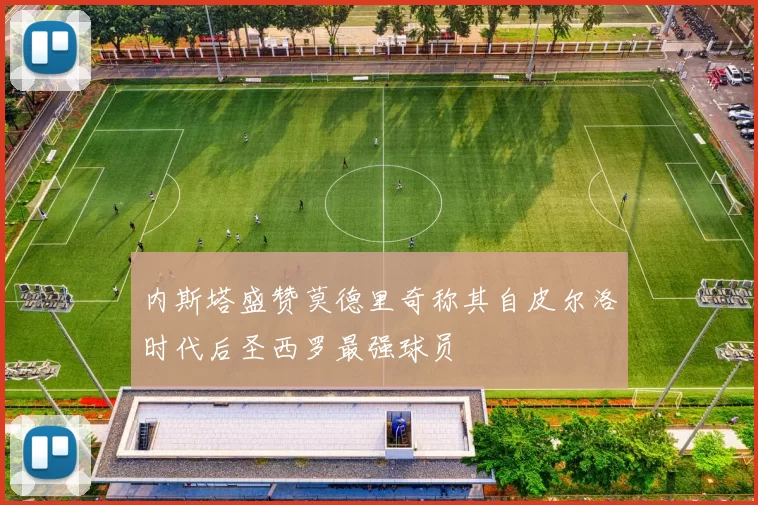 内斯塔盛赞莫德里奇称其自皮尔洛时代后圣西罗最强球员
