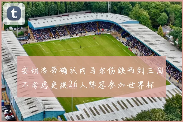 安切洛蒂确认内马尔伤缺两到三周不考虑更换26人阵容参加世界杯